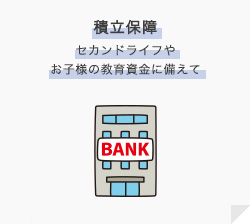 積立保障セカンドライフやお子様の教育資金に備えて